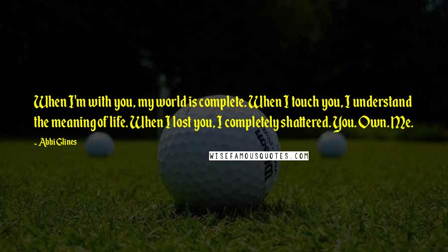 Abbi Glines Quotes: When I'm with you, my world is complete. When I touch you, I understand the meaning of life. When I lost you, I completely shattered. You. Own. Me.