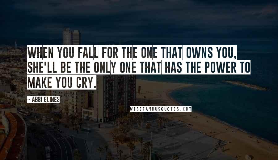 Abbi Glines Quotes: When you fall for the one that owns you, she'll be the only one that has the power to make you cry.
