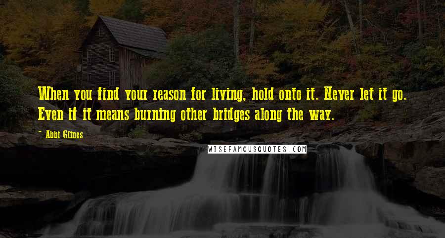 Abbi Glines Quotes: When you find your reason for living, hold onto it. Never let it go. Even if it means burning other bridges along the way.