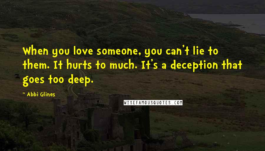 Abbi Glines Quotes: When you love someone, you can't lie to them. It hurts to much. It's a deception that goes too deep.