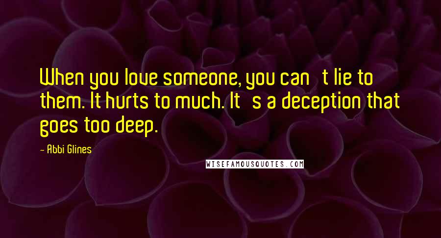 Abbi Glines Quotes: When you love someone, you can't lie to them. It hurts to much. It's a deception that goes too deep.