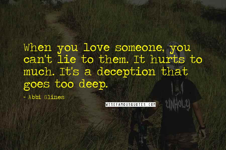 Abbi Glines Quotes: When you love someone, you can't lie to them. It hurts to much. It's a deception that goes too deep.