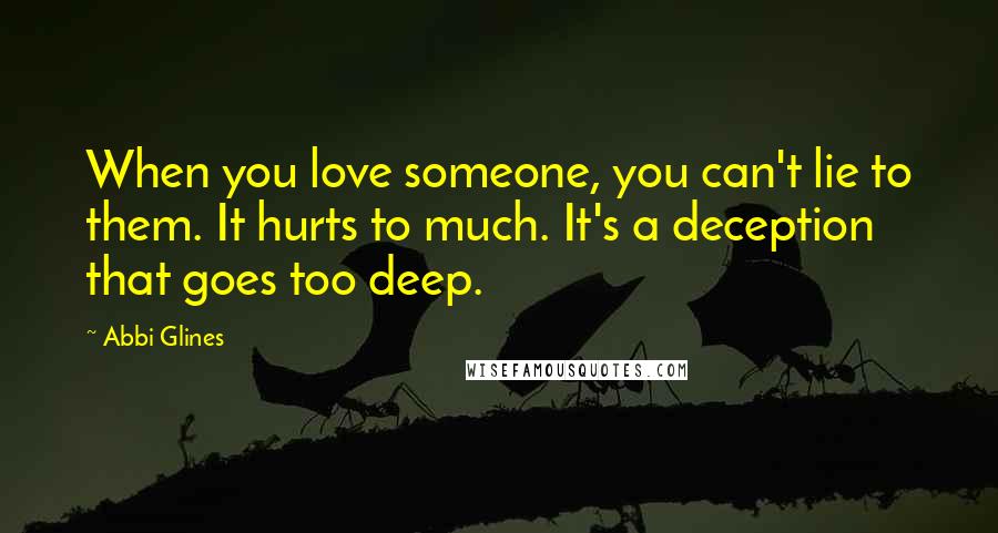 Abbi Glines Quotes: When you love someone, you can't lie to them. It hurts to much. It's a deception that goes too deep.