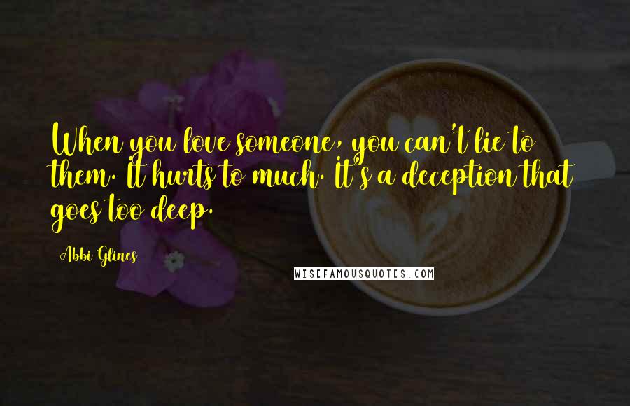 Abbi Glines Quotes: When you love someone, you can't lie to them. It hurts to much. It's a deception that goes too deep.