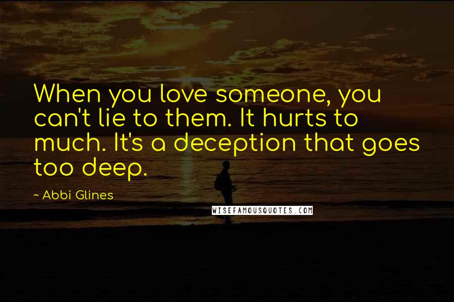 Abbi Glines Quotes: When you love someone, you can't lie to them. It hurts to much. It's a deception that goes too deep.