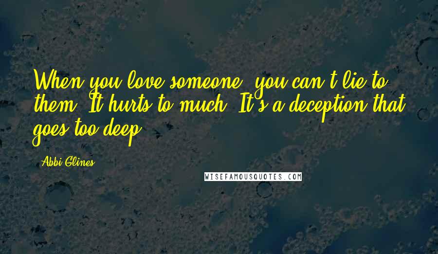 Abbi Glines Quotes: When you love someone, you can't lie to them. It hurts to much. It's a deception that goes too deep.