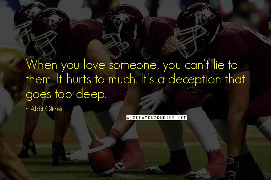 Abbi Glines Quotes: When you love someone, you can't lie to them. It hurts to much. It's a deception that goes too deep.