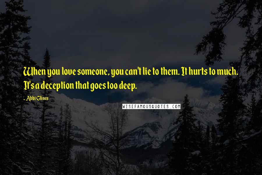 Abbi Glines Quotes: When you love someone, you can't lie to them. It hurts to much. It's a deception that goes too deep.