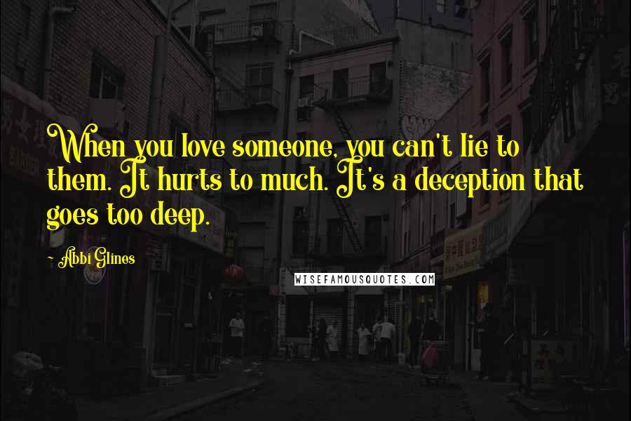 Abbi Glines Quotes: When you love someone, you can't lie to them. It hurts to much. It's a deception that goes too deep.