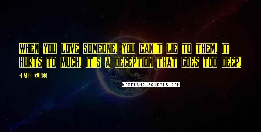 Abbi Glines Quotes: When you love someone, you can't lie to them. It hurts to much. It's a deception that goes too deep.