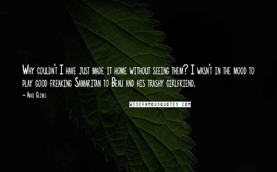 Abbi Glines Quotes: Why couldn't I have just made it home without seeing them? I wasn't in the mood to play good freaking Samaritan to Beau and his trashy girlfriend.