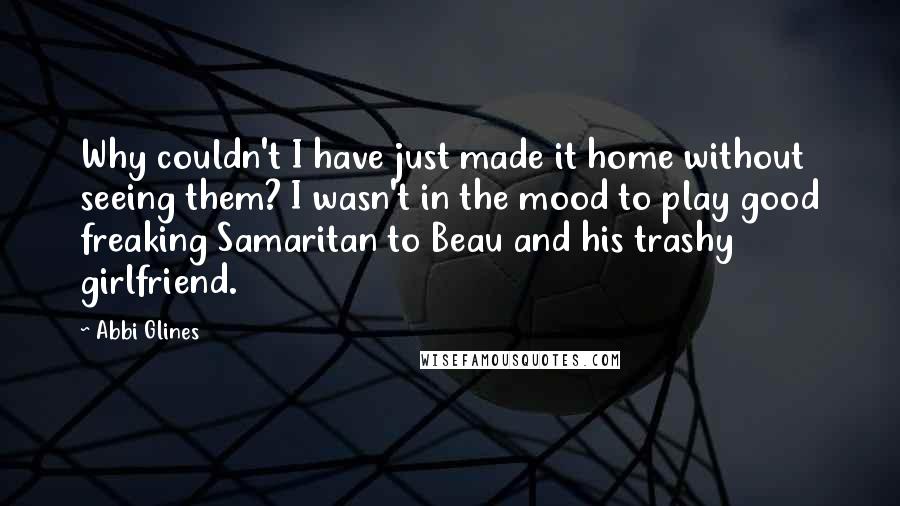 Abbi Glines Quotes: Why couldn't I have just made it home without seeing them? I wasn't in the mood to play good freaking Samaritan to Beau and his trashy girlfriend.