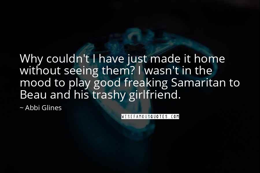 Abbi Glines Quotes: Why couldn't I have just made it home without seeing them? I wasn't in the mood to play good freaking Samaritan to Beau and his trashy girlfriend.