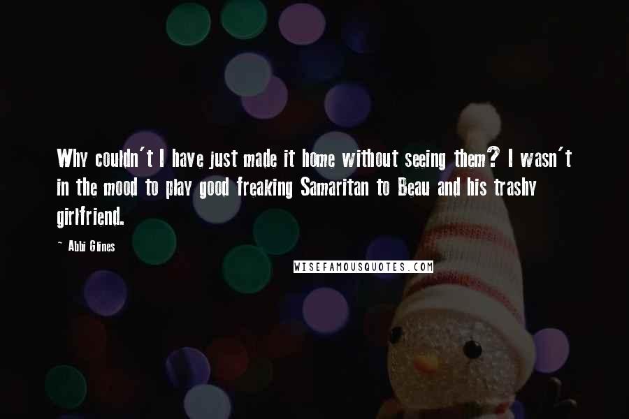 Abbi Glines Quotes: Why couldn't I have just made it home without seeing them? I wasn't in the mood to play good freaking Samaritan to Beau and his trashy girlfriend.