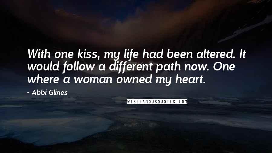 Abbi Glines Quotes: With one kiss, my life had been altered. It would follow a different path now. One where a woman owned my heart.