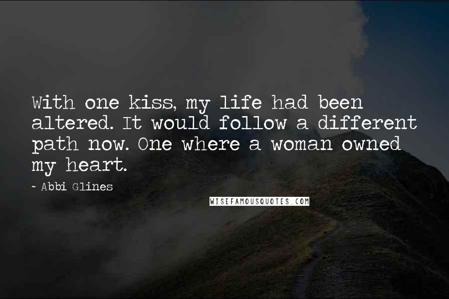 Abbi Glines Quotes: With one kiss, my life had been altered. It would follow a different path now. One where a woman owned my heart.