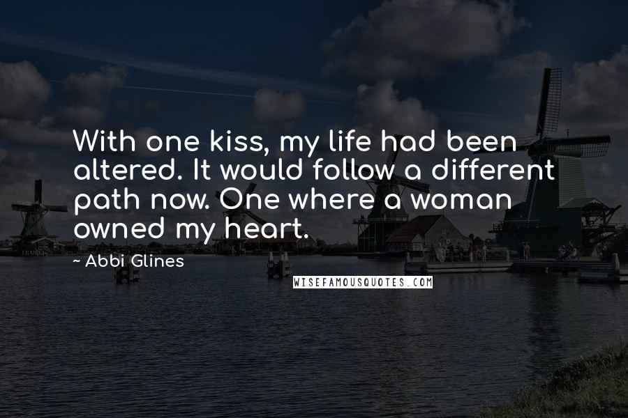 Abbi Glines Quotes: With one kiss, my life had been altered. It would follow a different path now. One where a woman owned my heart.