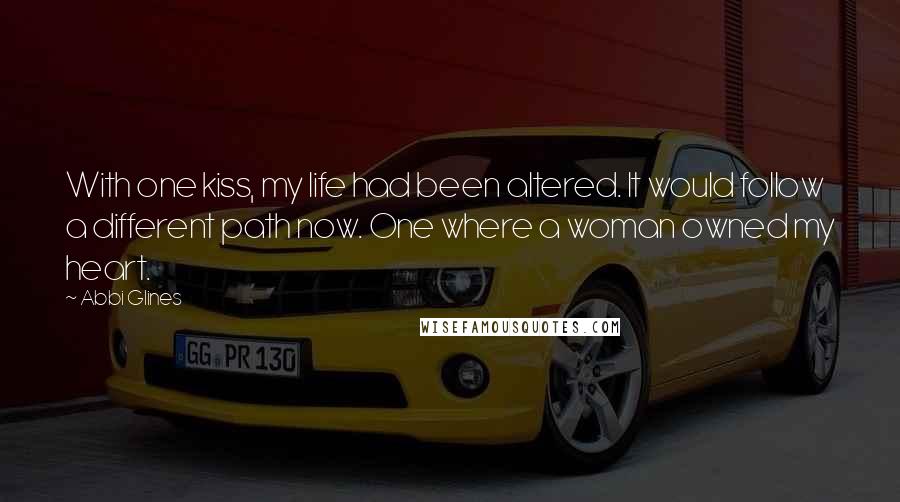 Abbi Glines Quotes: With one kiss, my life had been altered. It would follow a different path now. One where a woman owned my heart.