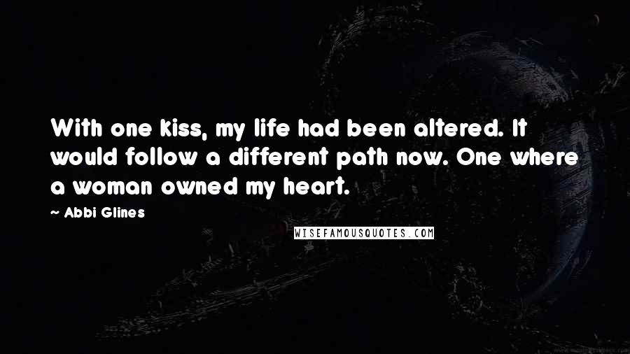 Abbi Glines Quotes: With one kiss, my life had been altered. It would follow a different path now. One where a woman owned my heart.