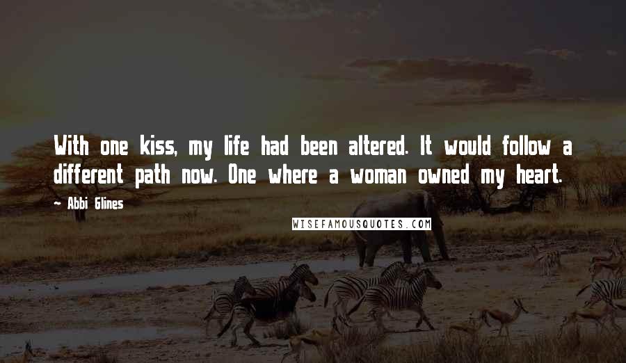 Abbi Glines Quotes: With one kiss, my life had been altered. It would follow a different path now. One where a woman owned my heart.