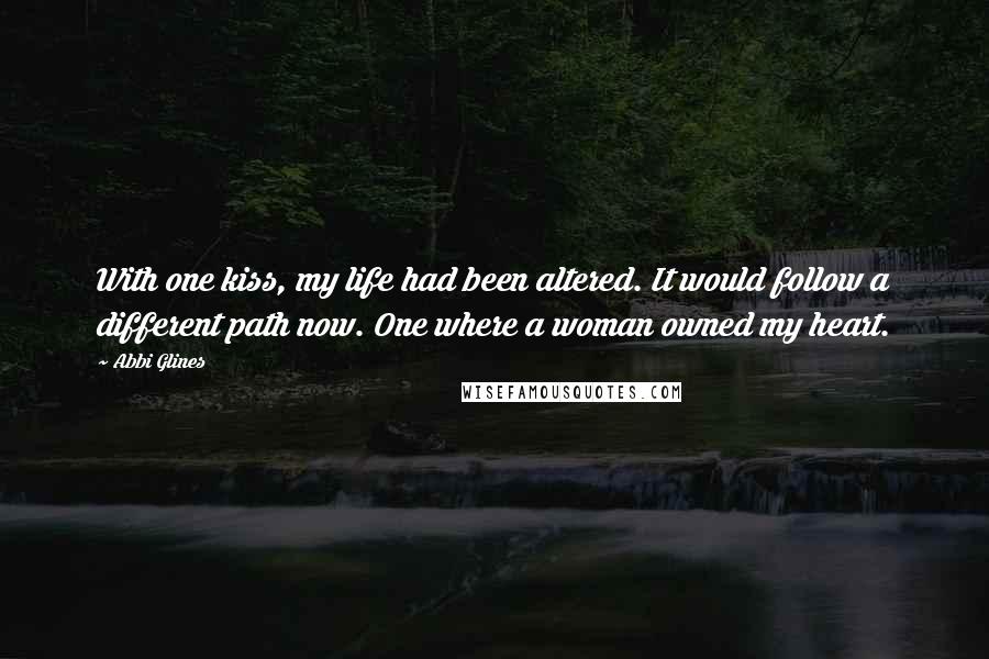 Abbi Glines Quotes: With one kiss, my life had been altered. It would follow a different path now. One where a woman owned my heart.