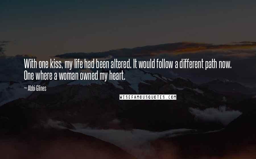 Abbi Glines Quotes: With one kiss, my life had been altered. It would follow a different path now. One where a woman owned my heart.