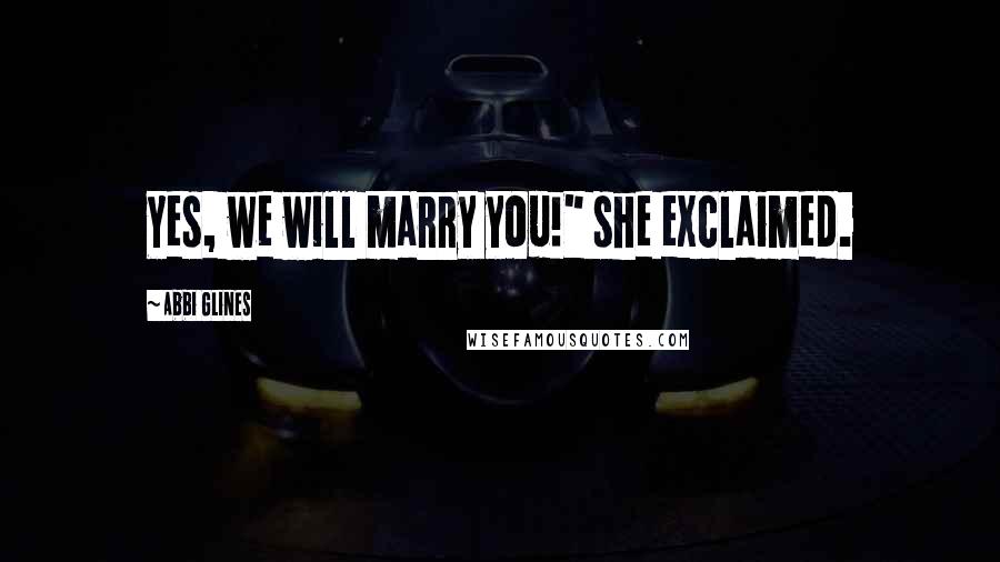 Abbi Glines Quotes: Yes, we will marry you!" she exclaimed.