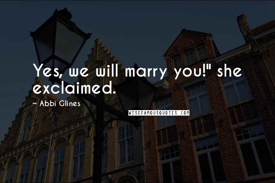Abbi Glines Quotes: Yes, we will marry you!" she exclaimed.
