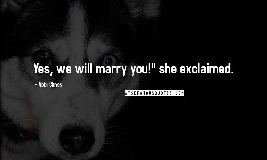 Abbi Glines Quotes: Yes, we will marry you!" she exclaimed.