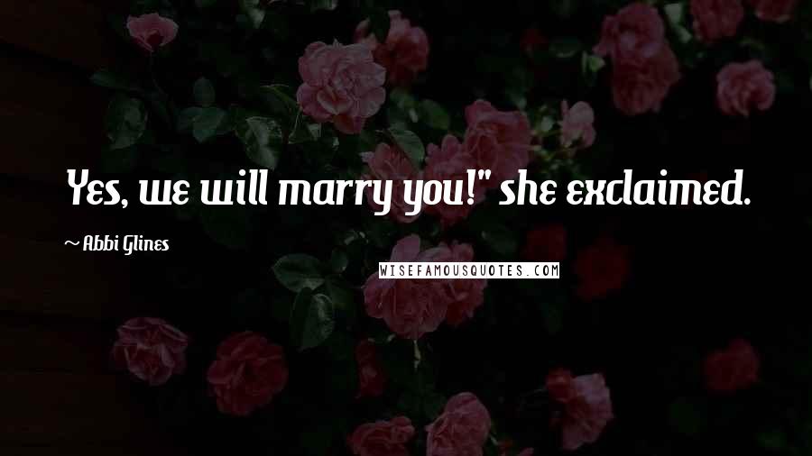 Abbi Glines Quotes: Yes, we will marry you!" she exclaimed.