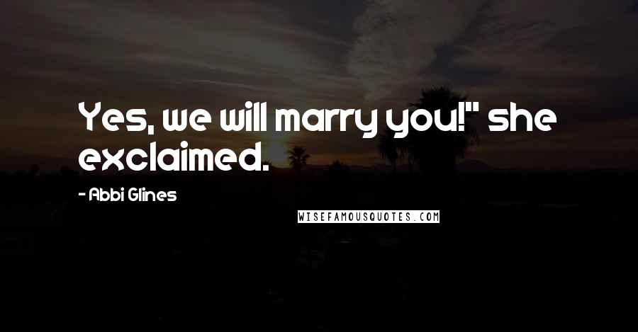 Abbi Glines Quotes: Yes, we will marry you!" she exclaimed.