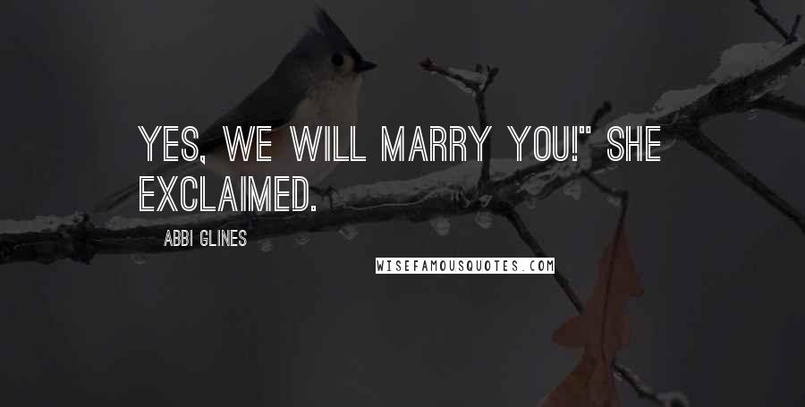 Abbi Glines Quotes: Yes, we will marry you!" she exclaimed.