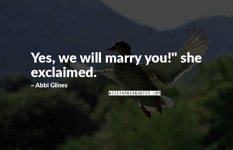 Abbi Glines Quotes: Yes, we will marry you!" she exclaimed.