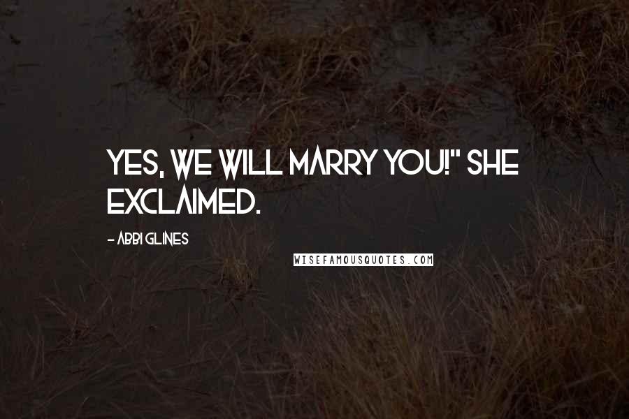 Abbi Glines Quotes: Yes, we will marry you!" she exclaimed.