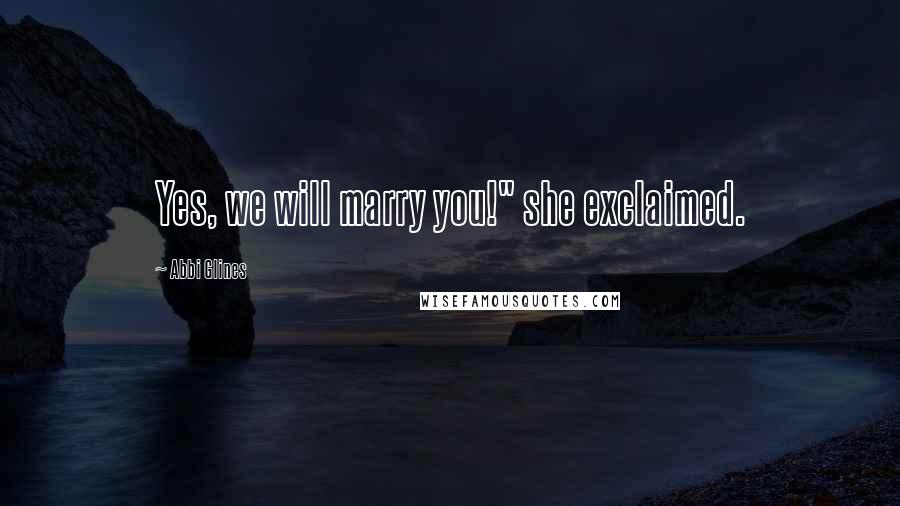 Abbi Glines Quotes: Yes, we will marry you!" she exclaimed.