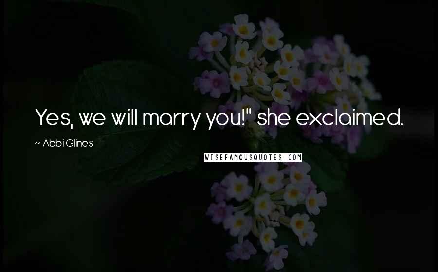Abbi Glines Quotes: Yes, we will marry you!" she exclaimed.