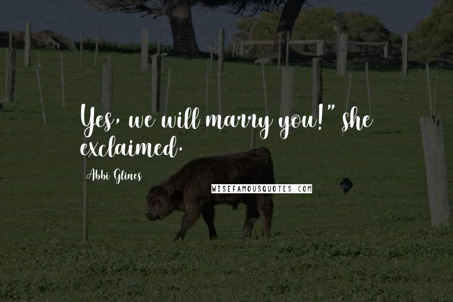 Abbi Glines Quotes: Yes, we will marry you!" she exclaimed.
