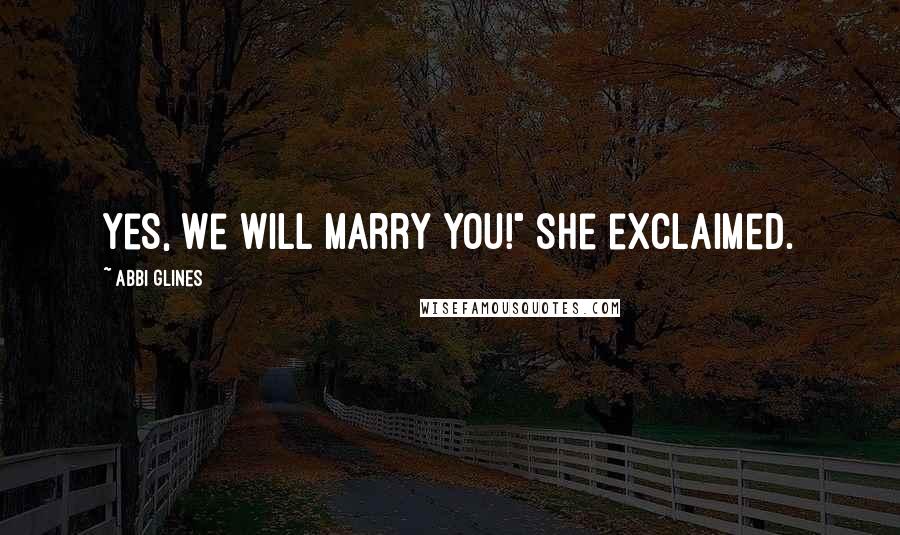 Abbi Glines Quotes: Yes, we will marry you!" she exclaimed.