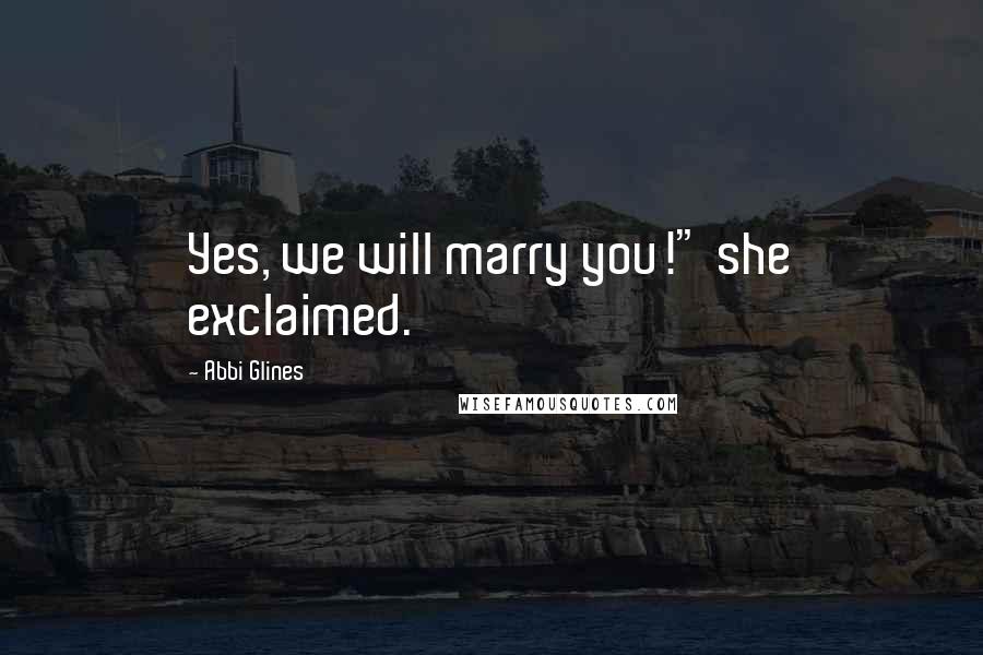 Abbi Glines Quotes: Yes, we will marry you!" she exclaimed.