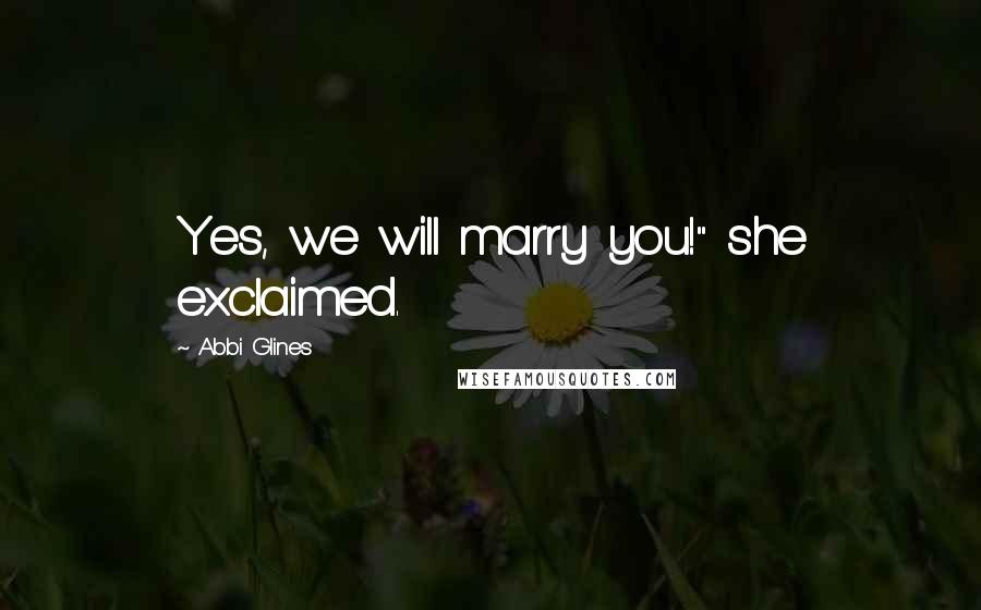 Abbi Glines Quotes: Yes, we will marry you!" she exclaimed.