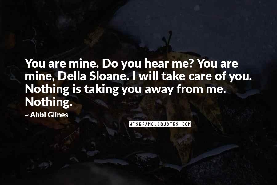 Abbi Glines Quotes: You are mine. Do you hear me? You are mine, Della Sloane. I will take care of you. Nothing is taking you away from me. Nothing.