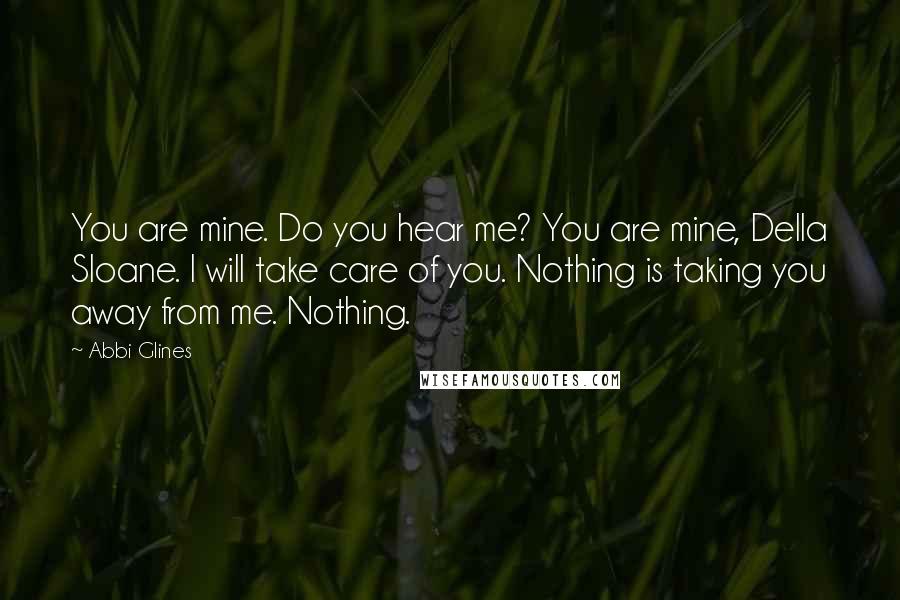 Abbi Glines Quotes: You are mine. Do you hear me? You are mine, Della Sloane. I will take care of you. Nothing is taking you away from me. Nothing.