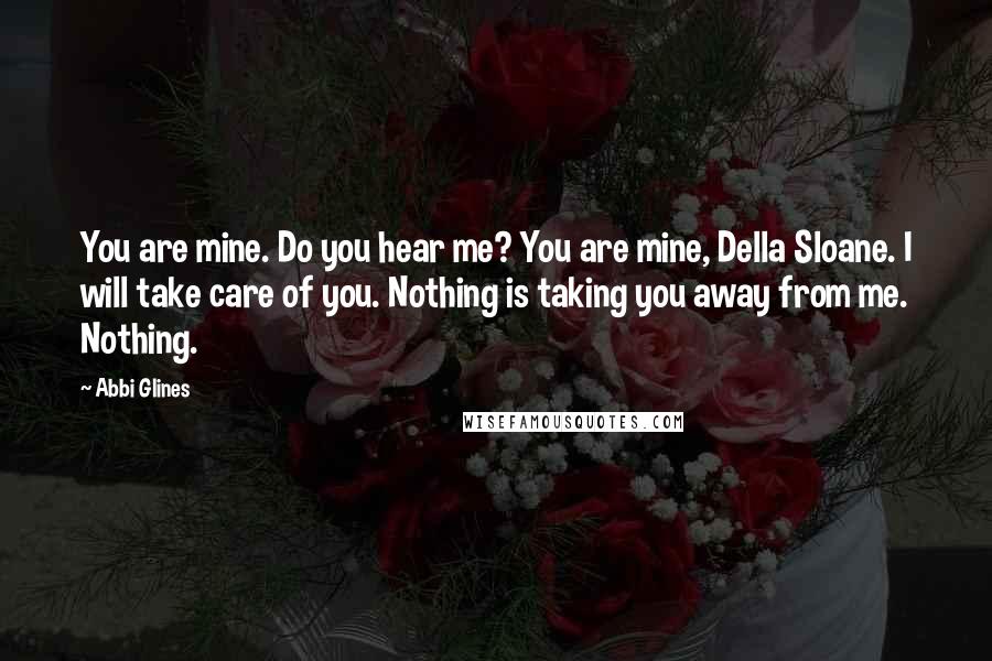 Abbi Glines Quotes: You are mine. Do you hear me? You are mine, Della Sloane. I will take care of you. Nothing is taking you away from me. Nothing.