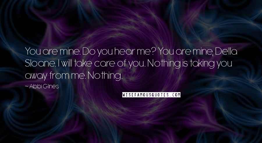 Abbi Glines Quotes: You are mine. Do you hear me? You are mine, Della Sloane. I will take care of you. Nothing is taking you away from me. Nothing.