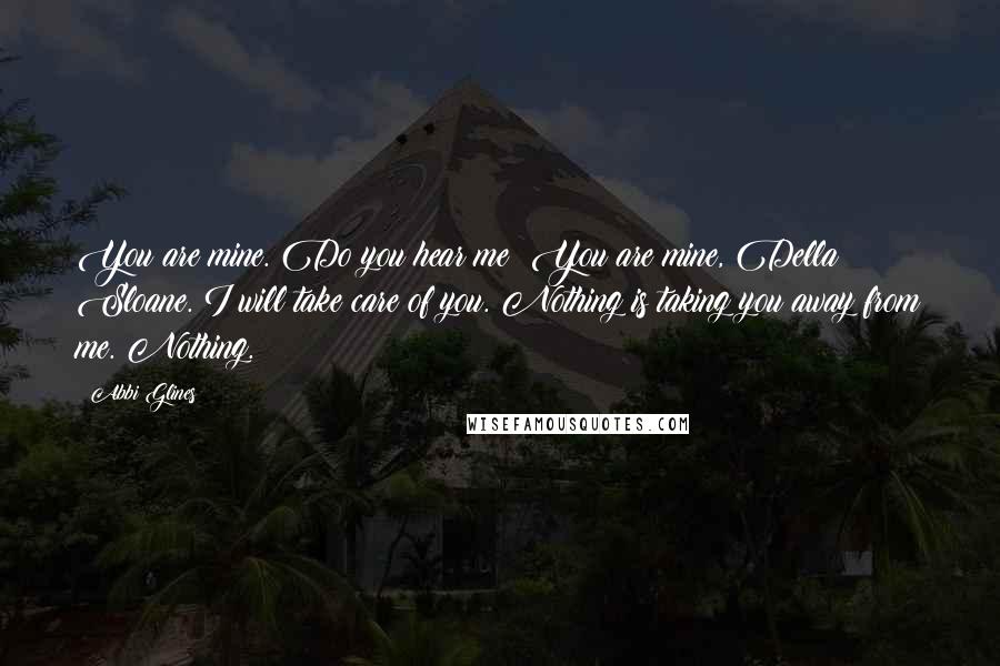 Abbi Glines Quotes: You are mine. Do you hear me? You are mine, Della Sloane. I will take care of you. Nothing is taking you away from me. Nothing.