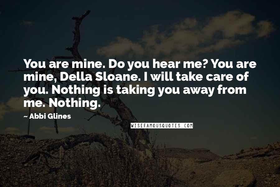 Abbi Glines Quotes: You are mine. Do you hear me? You are mine, Della Sloane. I will take care of you. Nothing is taking you away from me. Nothing.