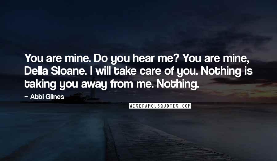 Abbi Glines Quotes: You are mine. Do you hear me? You are mine, Della Sloane. I will take care of you. Nothing is taking you away from me. Nothing.