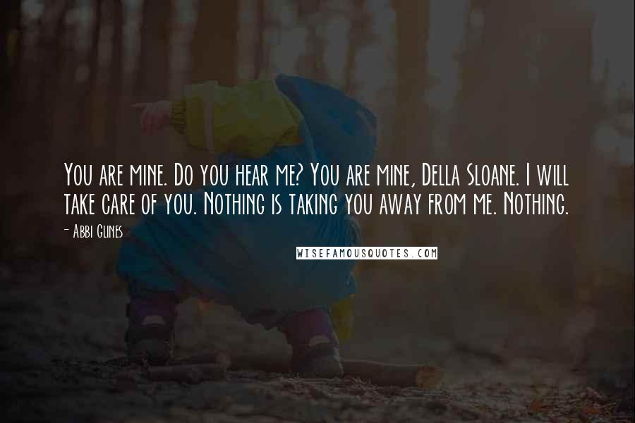 Abbi Glines Quotes: You are mine. Do you hear me? You are mine, Della Sloane. I will take care of you. Nothing is taking you away from me. Nothing.