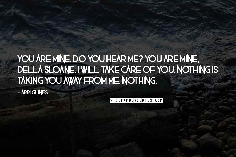 Abbi Glines Quotes: You are mine. Do you hear me? You are mine, Della Sloane. I will take care of you. Nothing is taking you away from me. Nothing.