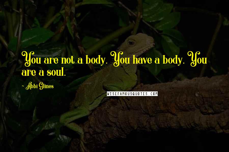 Abbi Glines Quotes: You are not a body. You have a body. You are a soul.